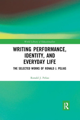 Writing Performance, Identity, and Everyday Life: The Selected Works of Ronald J. Pelias (World Library of Educationalists)