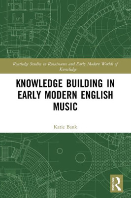 Knowledge Building in Early Modern English Music (Routledge Studies in Renaissance and Early Modern Worlds of Knowledge)