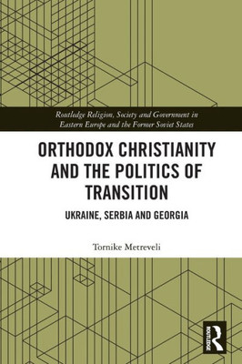 Orthodox Christianity and the Politics of Transition (Routledge Religion, Society and Government in Eastern Europe and the Former Soviet States)