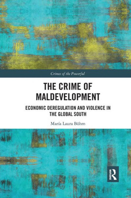 The Crime of Maldevelopment: Economic Deregulation and Violence in the Global South (Crimes of the Powerful)