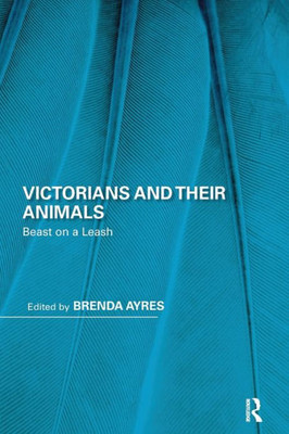 Victorians and Their Animals: Beast on a Leash (Perspectives on the Non-Human in Literature and Culture)