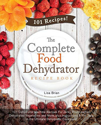 The Complete Food Dehydrator Recipe Book: 101 Dehydrator Machine Recipes For Jerky, Fruit Leather, Dehydrated Vegetables and More, plus Instructions & ... Excalibur Dehydrator, Nesco Dehydrator)
