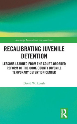 Recalibrating Juvenile Detention: Lessons Learned from the Court-Ordered Reform of the Cook County Juvenile Temporary Detention Center (Innovations in Corrections)