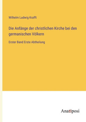 Die Anfänge der christlichen Kirche bei den germanischen Völkern: Erster Band Erste Abtheilung (German Edition)