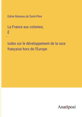La France aux colonies; É´tudes sur le développement de la race française hors de l'Europe (French Edition)