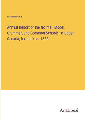 Annual Report of the Normal, Model, Grammar, and Common Schools, in Upper Canada, for the Year 1856