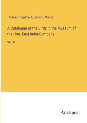 A Catalogue of the Birds in the Museum of the Hon. East-India Company: Vol. II