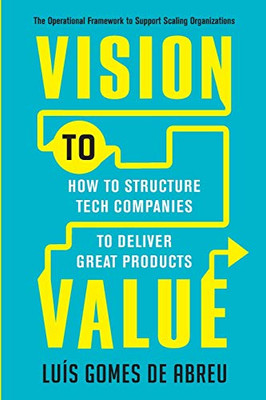 Vision to Value: How to Structure Tech Companies to Deliver Great Products