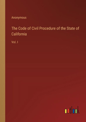 The Code of Civil Procedure of the State of California: Vol. I