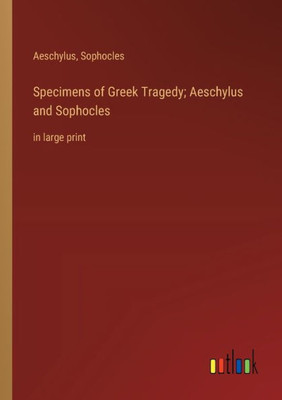 Specimens of Greek Tragedy; Aeschylus and Sophocles: in large print