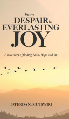 From Despair to Everlasting Joy: A True Story of Finding Faith, Hope and Joy