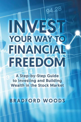 Invest Your Way to Financial Freedom: A Step-By-Step Guide to Investing and Building Wealth in the Stock Market