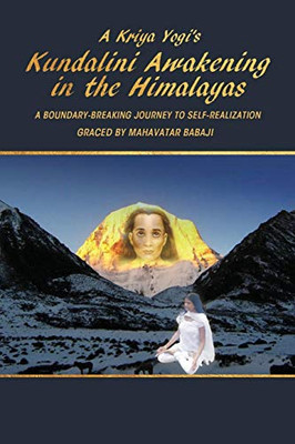 A Kriya Yogi's Kundalini Awakening in the Himalayas: A Boundary-Breaking Journey to Self-Realization Graced by Mahavatar Babaji