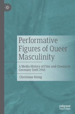 Performative Figures of Queer Masculinity: A Media History of Film and Cinema in Germany Until 1945