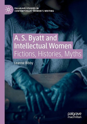 A. S. Byatt and Intellectual Women: Fictions, Histories, Myths (Palgrave Studies in Contemporary Womens Writing)