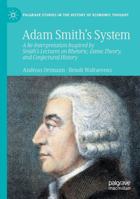 Adam Smiths System: A Re-Interpretation Inspired by Smith's Lectures on Rhetoric, Game Theory, and Conjectural History (Palgrave Studies in the History of Economic Thought)