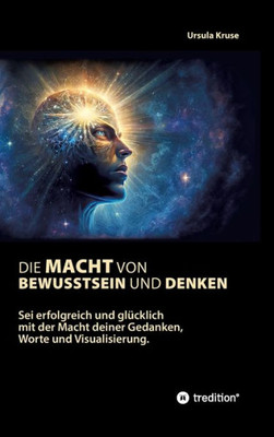 Die Macht von Bewusstsein und Denken: Sei erfolgreich und glücklich mit der Macht deiner Gedanken, Worte und Visualisierung (German Edition)