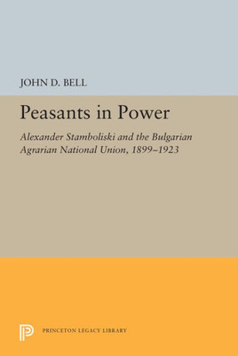 Peasants in Power: Alexander Stamboliski and the Bulgarian Agrarian National Union, 1899-1923 (Princeton Legacy Library, 5486)