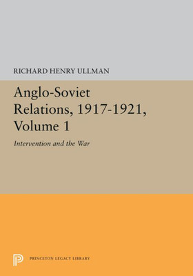 Anglo-Soviet Relations, 1917-1921, Volume 1: Intervention and the War (Princeton Legacy Library, 5376)
