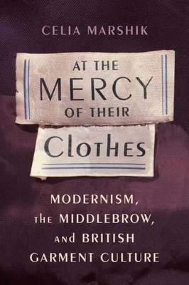 At the Mercy of Their Clothes: Modernism, the Middlebrow, and British Garment Culture (Modernist Latitudes)