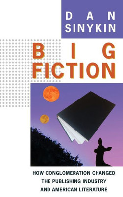 Big Fiction: How Conglomeration Changed the Publishing Industry and American Literature (Literature Now)