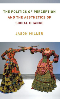 The Politics of Perception and the Aesthetics of Social Change (Columbia Themes in Philosophy, Social Criticism, and the Arts)