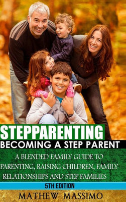 Stepparenting: Becoming A Stepparent: A Blended Family Guide to: Parenting, Raising Children, Family Relationships and Step Families