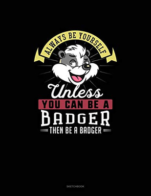 Always Be Yourself Unless You Can Be A Badger Then Be A Badger: Sketchbook