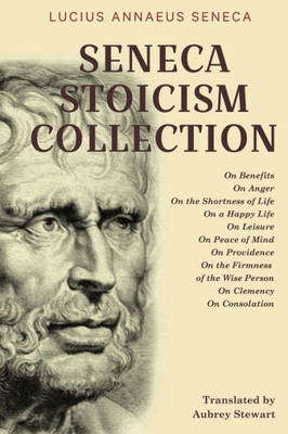 Seneca Stoicism Collection: On Benefits, On Anger, On the Shortness of Life, On a Happy Life, On Leisure, On Peace of Mind, On Providence, On the ... Wise Person, On Clemency, and On Consolation