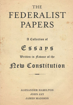 The Federalist Papers: A Collection of Essays Written in Favour of the New Constitution