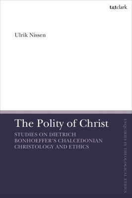 The Polity of Christ: Studies on Dietrich Bonhoeffer's Chalcedonian Christology and Ethics (T&T Clark Enquiries in Theological Ethics)