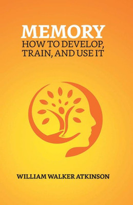 Memory: How To Develop, Train, And Use It