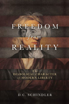 Freedom from Reality: The Diabolical Character of Modern Liberty (Catholic Ideas for a Secular World)