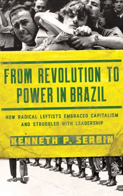 From Revolution to Power in Brazil: How Radical Leftists Embraced Capitalism and Struggled with Leadership (Kellogg Institute Series on Democracy and Development)