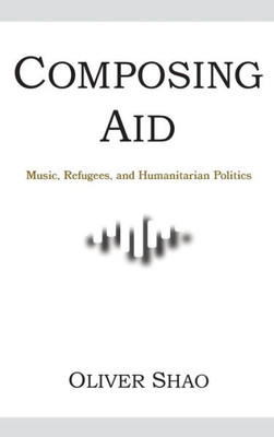 Composing Aid: Music, Refugees, and Humanitarian Politics (Activist Encounters in Folklore and Ethnomusicology)
