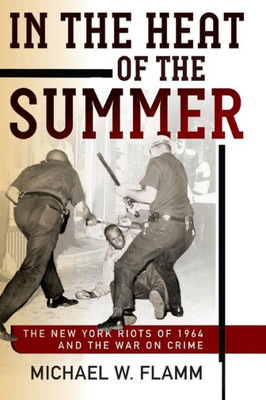 In the Heat of the Summer: The New York Riots of 1964 and the War on Crime (Politics and Culture in Modern America)