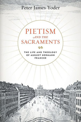 Pietism and the Sacraments: The Life and Theology of August Hermann Francke (Pietist, Moravian, and Anabaptist Studies)