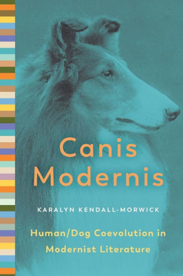 Canis Modernis: Human/Dog Coevolution in Modernist Literature (Animalibus: Of Animals and Cultures)