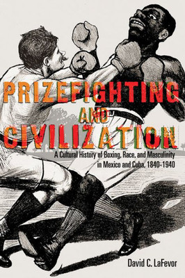 Prizefighting and Civilization: A Cultural History of Boxing, Race, and Masculinity in Mexico and Cuba, 1840-1940