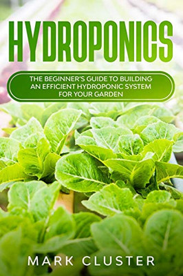 Hydroponics: The Beginner's Guide to Building an Efficient Hydroponic System for Your Garden.