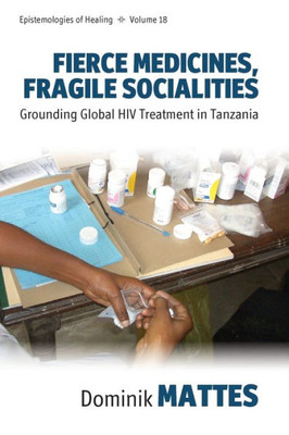 Fierce Medicines, Fragile Socialities: Grounding Global HIV Treatment in Tanzania (Epistemologies of Healing, 18)