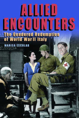 Allied Encounters: The Gendered Redemption of World War II Italy (World War II: The Global, Human, and Ethical Dimension)