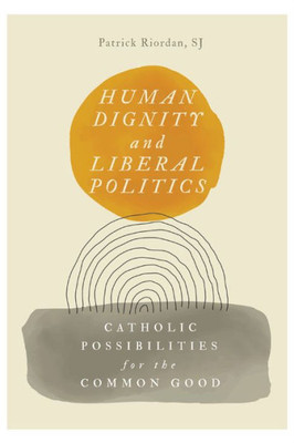 Human Dignity and Liberal Politics: Catholic Possibilities for the Common Good (Martin J D'arcy Sj Memorial Lectures)