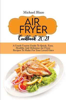 Air Fryer Cookbook 2021: Crash Course Guide To Quick, Easy, Healthy And Delicious Air Fryer Recipes To Make For Your Loved Ones