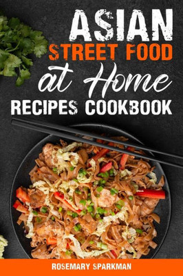 Asian Street Food at Home Recipes Cookbook: Savoring the Essence of Asia Capturing the Continent's Authentic Street Food Delicacies