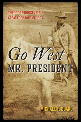 Go West Mr. President: Theodore Roosevelt's Great Loop Tour of 1903