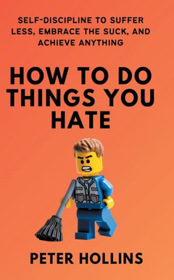How To Do Things You Hate: Self-Discipline to Suffer Less, Embrace the Suck, and Achieve Anything