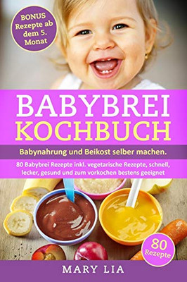 Babybrei Kochbuch: Babynahrung und Beikost selber machen. 80 Babybrei Rezepte inkl. vegetarische Rezepte, schnell, lecker, gesund und zum vorkochen bestens geeignet (German Edition)