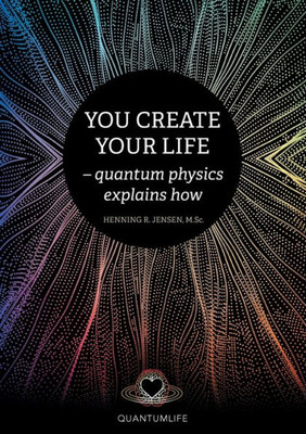 You Create Your Life: - quantum physics explains how