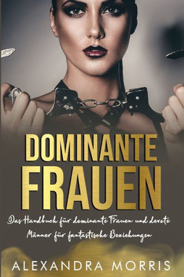 Dominante Frauen: Das Handbuch für dominante Frauen und devote Männer für fantastische Beziehungen (Glückliche Femdom-Beziehungen) (German Edition)